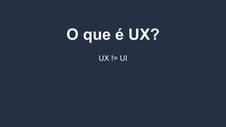 O que é UX?
UX != UI
"Experiência do usuario (ux) é a qualidade da experiência
que uma pessoa tem ao interagir com algo projetado.”
uxnet.org
 