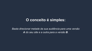 O conceito é simples:
Basta direcionar metade da sua audiência para uma versão
A do seu site e a outra para a versão B.
 