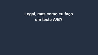 Legal, mas como eu faço
um teste A/B?
 
