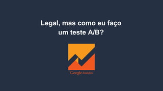 Legal, mas como eu faço
um teste A/B?
 