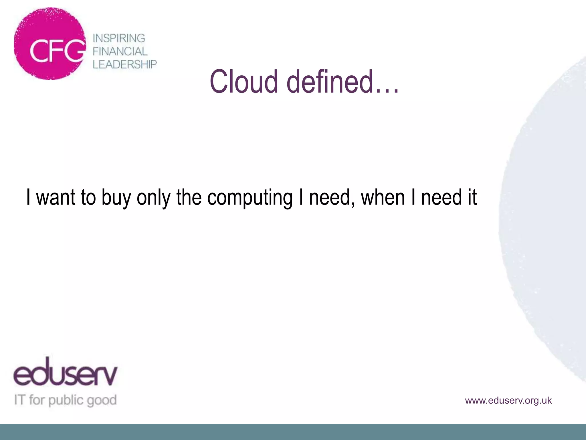 Cloud defined…


I want to buy only the computing I need, when I need it




                                                     www.eduserv.org.uk
 