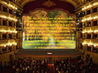 “ My way” es talvez una de las más bellas melodias jamás escritas. Este tema fue causa de un largo proceso judicial, en lo que se refiere al autor, ya que tanto Paul Anka como Claude François (“Comme d’habitude”) reclamaban su autoría. El francés murió sin conocer el resultado. Solo en el año 2002 los Tribunales le dieron la autoría a Paul Anka, quién recibió al rededor de setenta millones de dolares por los royalties . 