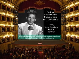 Vivi, una vida llena, viaje por todos y cada uno de los caminos y mas, mucho mas que eso lo hice a mi manera More,  more than this, I did it  my way I've lived  a life that's full I traveled each  and ev'ry highway 