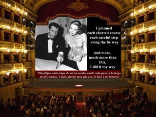 Planifique cada etapa de mi recorrido, cuidé cada paso, a lo largo de mi camino. Y más, mucho mas que eso, lo hice a mi manera And more,  much more than this, I did it my way I planned  each charted course,  each careful step  along the by way 