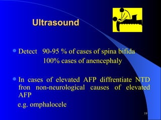 Ultrasound Detect  90-95 % of cases of spina bifida  100% cases of anencephaly  In cases of elevated AFP diffrentiate NTD fron non-neurological causes of elevated AFP  e.g. omphalocele 