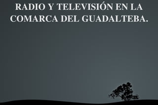 RADIO Y TELEVISIÓN EN LA COMARCA DEL GUADALTEBA. 