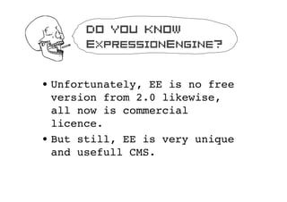 Do you know
       ExpressionEngine?


? Unfortunately, EE is no free
  version from 2.0 likewise,
  all now is commercial
  licence.
? But still, EE is very unique
  and usefull CMS.
 