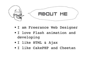about me

? I am Freerance Web Designer
? I love Flash animation and
  developing
? I like HTML & Ajax
? I like CakePHP and Cheetan
 