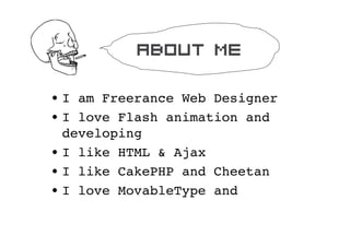 about me

? I am Freerance Web Designer
? I love Flash animation and
  developing
? I like HTML & Ajax
? I like CakePHP and Cheetan
? I love MovableType and
 