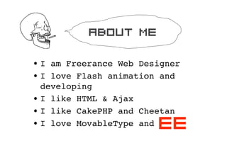 about me

? I am Freerance Web Designer
? I love Flash animation and
  developing
? I like HTML & Ajax
? I like CakePHP and Cheetan
? I love MovableType andEE
 