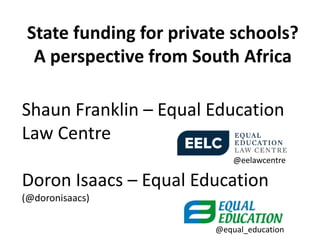 State funding for private schools?
  A perspective from South Africa

Shaun Franklin – Equal Education
Law Centre
                            @eelawcentre

Doron Isaacs – Equal Education
(@doronisaacs)

                        @equal_education
 