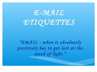 E-MAIL
ETIQUETTES
“EMAIL - when it absolutely
positively has to get lost at the
speed of light.”

 