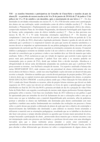 VIII – as reuniões bimestrais e participativas de Conselho de Classe/Série e reuniões de pais de
alunos;IX – os períodos de recesso escolar:a) de 16 a 26 de janeiro de 2014;b) de 27 de junho a 13 de
julho;c) de 13 a 19 de outubro e em dezembro, após o encerramento do ano letivo.§ 1º – Os dias
destinados às atividades relacionadas nos incisos IV, V, VI e VIII deverão contar com a participação
dos alunos em sua realização, sendo considerados como de efetivo trabalho escolar.§ 2º – Os dias
destinados a Planejamento e Replanejamento que contarem com a participação efetiva dos alunos,
comprovada mediante Plano de Atividades Programadas, devidamente homologado pela Supervisão
de Ensino, serão computados como de efetivo trabalho escolar,§ 3º – Para os dias previstos nos
incisos II, III, IV, V e VI serão fornecidas orientações específicas.§ 4º – Os docentes que
completarem 1 (um) ano de exercício após o mês de janeiro, usufruirão férias no período de 12 de
junho a 11 de julho de 2014, observada a legislação pertinente. Quanto à gestão de sala de aula foi
salientada que o professor é o responsável numero um para que ocorra de maneira satisfatória e o
mesmo deverá se empenhar no aprimoramento de sua prática pedagógica diária, devendo zelar pelo
cumprimento do currículo que lhe é posto, seguindo as orientações constantes do mesmo. O material
didático e pedagógico existente na unidade escolar é de uso coletivo e deverá ser cuidado por todos,
devendo ter consciência que se pertence a todos o uso também deve ser feito de maneira que todos
usufruam. Sobre o PAA esclareceu-se que em virtude do ingresso que ocorrerá é para esperar um
pouco mais pois professores categorias F poderá ficar sem aulas e os mesmos poderão ser
remanejados para os postos de PAA, desde que tenham feito a devida inscrição. Abordou-se a
obrigatoriedade de deixar aulas devidamente preparadas nas ausências para que o professor PAA
possa assumir as mesmas , isso facilitará a atuação do mesmo. Foi exposto e analisado o balanço das
metas IDESP/SARESP 2013, onde estamos com um percentual de alunos relativamente alto nos
níveis abaixo do básico e básico , sendo isso uma fragilidade e ações deveram ser desenvolvidas para
reverter a situação. Abordou-se também que a escola deverá participar do projeto prodesc 2014, pois
é através deste que se captará recursos para aprimoramento da aprendizagem dos alunos, os projetos
MAIS EDUCAÇÃO E PROEMI a escola já aderiu sendo que o Mais Educação foi feita adesão em
2013 e ainda não foram liberados os recursos, além do projeto leituras mínimas que deverá ser dado
sequencia em 2014 e para isso deverá ser utilizados os livros de apoio a aprendizagem que foram
distribuídos no final de 2013.No dia 06/03 a primeira atividade do dia foi a projeção do vídeo Filtro
Solar de Pedro Bial e em seguida a socialização do mesmo onde alguns professores fizeram algumas
pontuações sobre o mesmo. Com base nos resultados finais de 2013 elaborou-se um gráfico o qual
foi apresentado para um remenber do nível de fechamento do ano e colocações sobre o ano que se
inicia uma vez que se trabalhou com o material disponibilizado pela secretaria, afim de podermos
pontuar e subsidiar os alunos nas habilidades não dominadas para darem continuidade com mais
equilíbrio e também uma analise fundamentada nos resultados das avaliações em processo e foram
sobre e a partir dessas que propôs a elaboração de planos de ação que tem o objetivo de contemplar o
desenvolvimento das habilidades não dominadas e para elaborar os mesmos foram orientados a
utilizarem o material com as orientações pedagógicas, ressaltando que ao se trabalhar as devolutivas
não fazer com pressa e sempre abordar primeiro as questões que tiveram maior percentual de erros,
sempre buscando a participação do aluno , promovendo dessa maneira que o mesmo encontre a sua
má interpretação sendo este processo um facilitador e o professor deverá atuar com uma abordagem
inovadora para que o aluno realmente possa entender e assim estar construindo o
aprendizado.Assistimos um documentário sobre autismo produzido pelo Drº Drauzio Varela, este foi
para abordar o olhar diferenciado que devemos ter sobre o comportamento de alguns alunos, não
 
