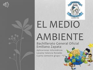 Bachillerato General Oficial
Emiliano Zapata
Aplicaciones informáticas
Lezama Valencia Ronaldo
Cuarto semestre grupo : “C”
EL MEDIO
AMBIENTE
 