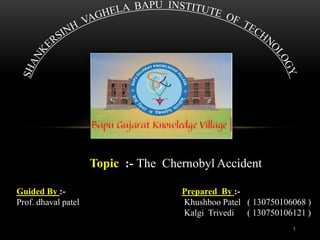 Topic :- The Chernobyl Accident
Guided By :-
Prof. dhaval patel
Prepared By :-
Khushboo Patel ( 130750106068 )
Kalgi Trivedi ( 130750106121 )
1
 