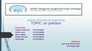 Subject: environmental engineering
TOPIC: air pollution
Prepared By:
Kansara Abhishek 151103106007
Kotila Jayvir 151103106008
Mistry Aditya 151103106009
Pandya Dhrumil 151103106010
Patel Kajal 151103106011
Guided by:
Assi. Prof. Mamta Patel
Civil Engg. Dept.
 
