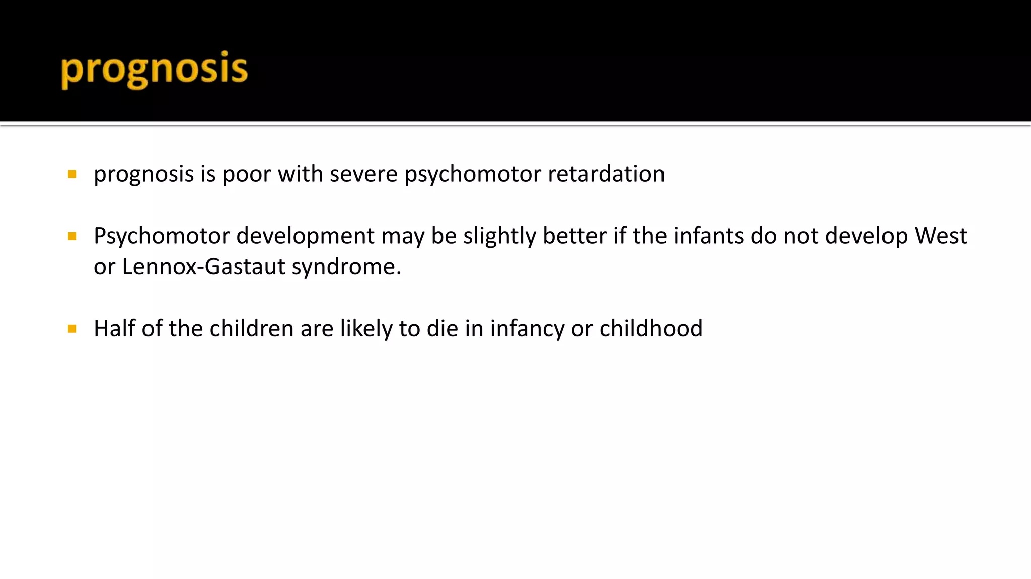  prognosis is poor with severe psychomotor retardation
 Psychomotor development may be slightly better if the infants do not develop West
or Lennox-Gastaut syndrome.
 Half of the children are likely to die in infancy or childhood
 