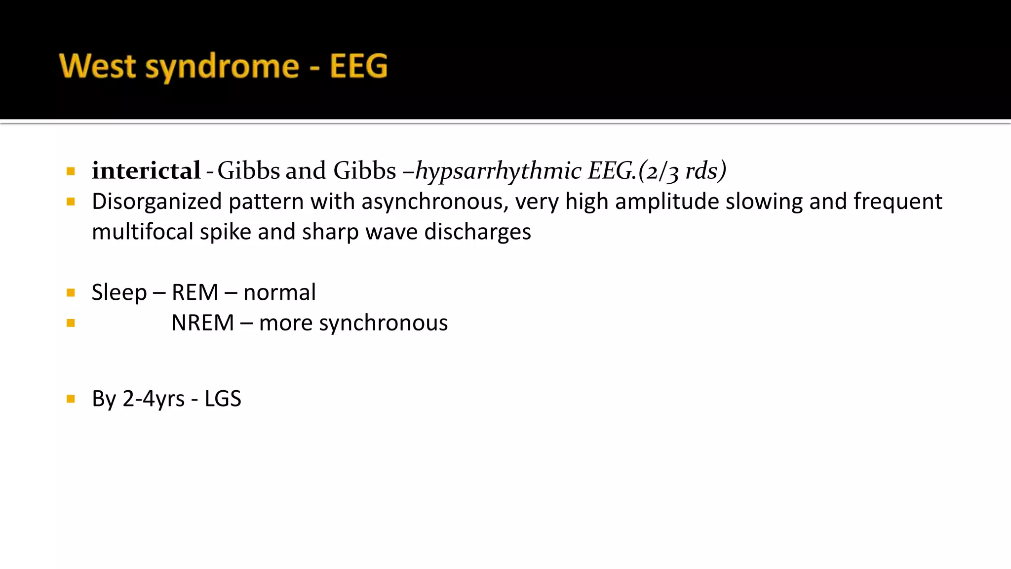  interictal -Gibbs and Gibbs –hypsarrhythmic EEG.(2/3 rds)
 Disorganized pattern with asynchronous, very high amplitude slowing and frequent
multifocal spike and sharp wave discharges
 Sleep – REM – normal
 NREM – more synchronous
 By 2-4yrs - LGS
 