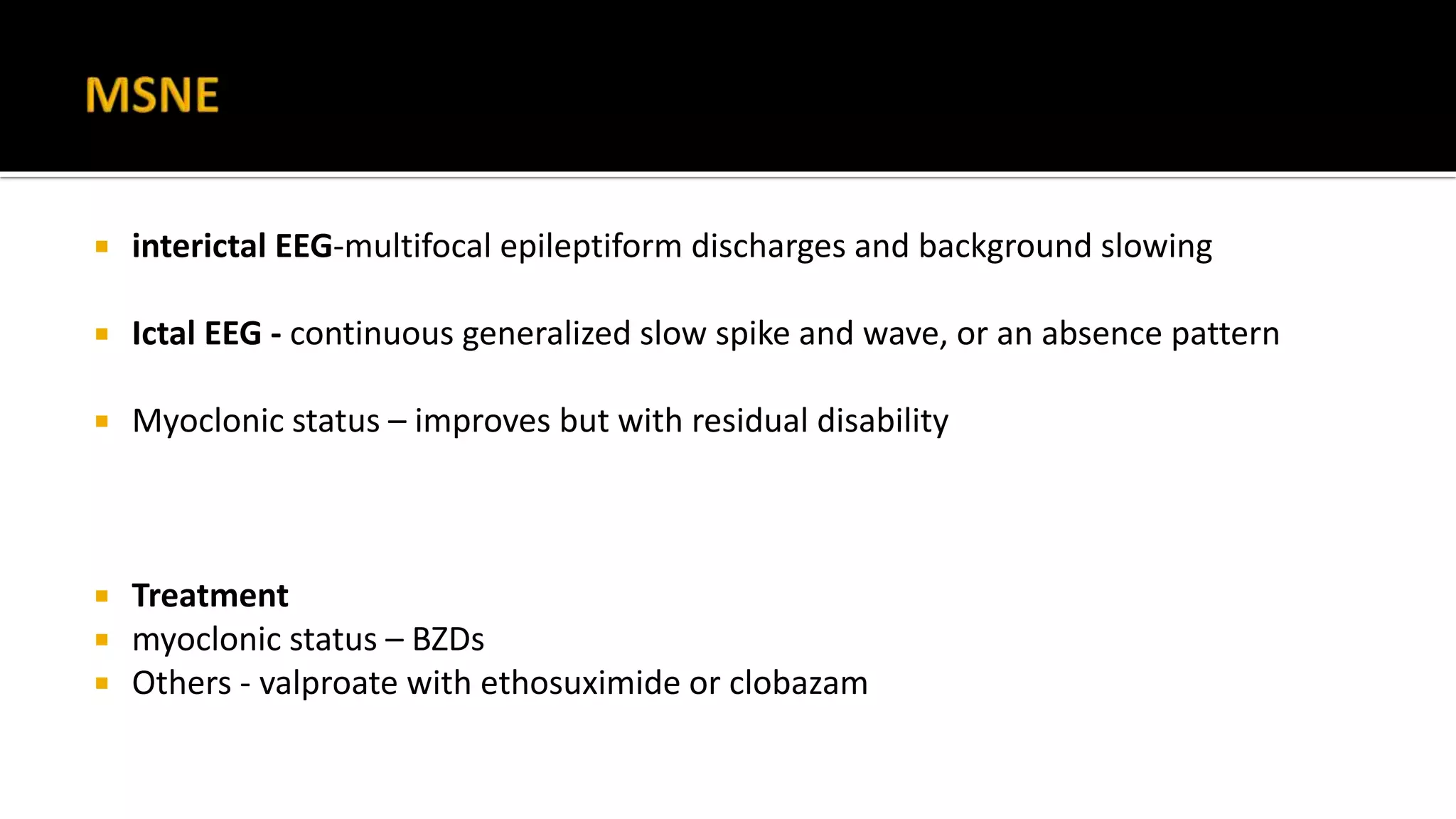  interictal EEG-multifocal epileptiform discharges and background slowing
 Ictal EEG - continuous generalized slow spike and wave, or an absence pattern
 Myoclonic status – improves but with residual disability
 Treatment
 myoclonic status – BZDs
 Others - valproate with ethosuximide or clobazam
 