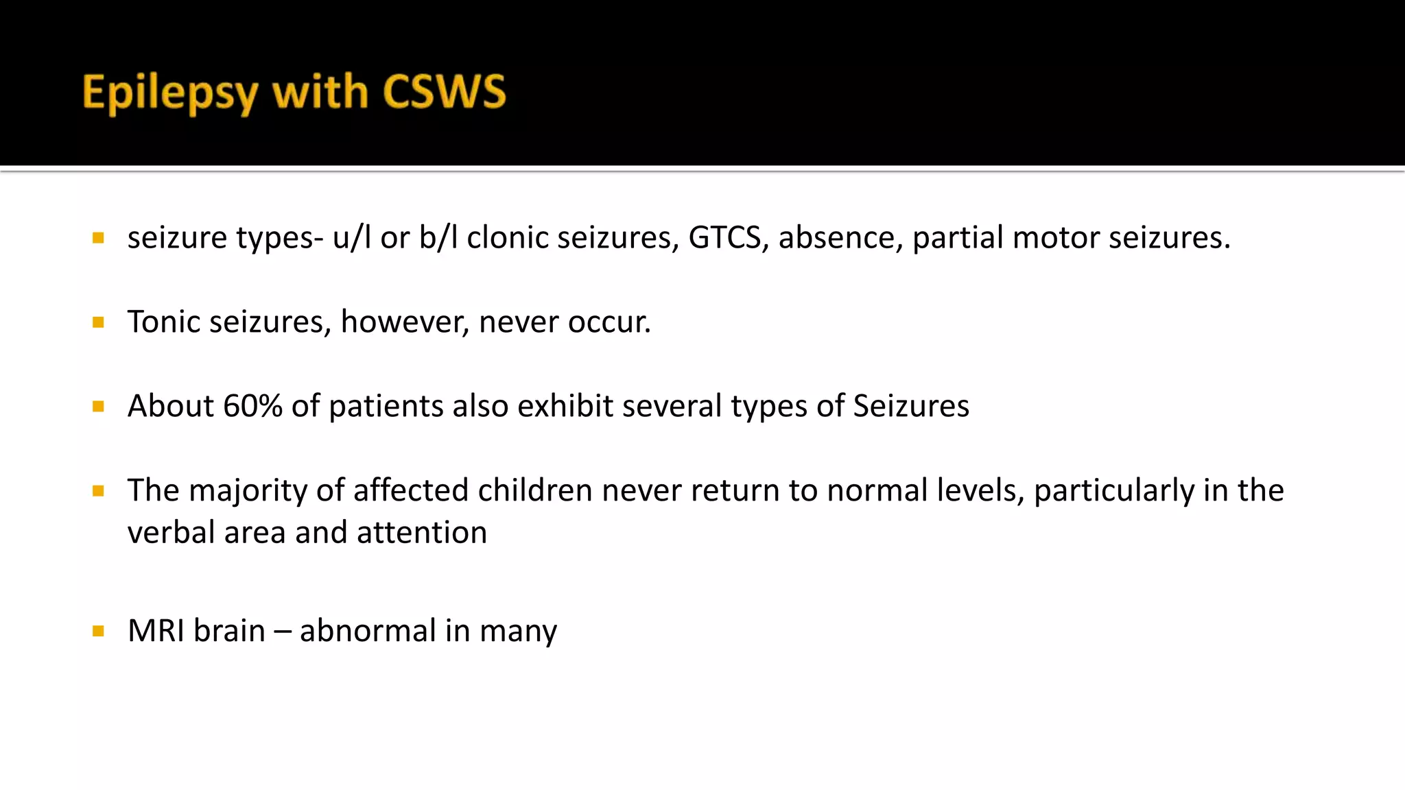  seizure types- u/l or b/l clonic seizures, GTCS, absence, partial motor seizures.
 Tonic seizures, however, never occur.
 About 60% of patients also exhibit several types of Seizures
 The majority of affected children never return to normal levels, particularly in the
verbal area and attention
 MRI brain – abnormal in many
 