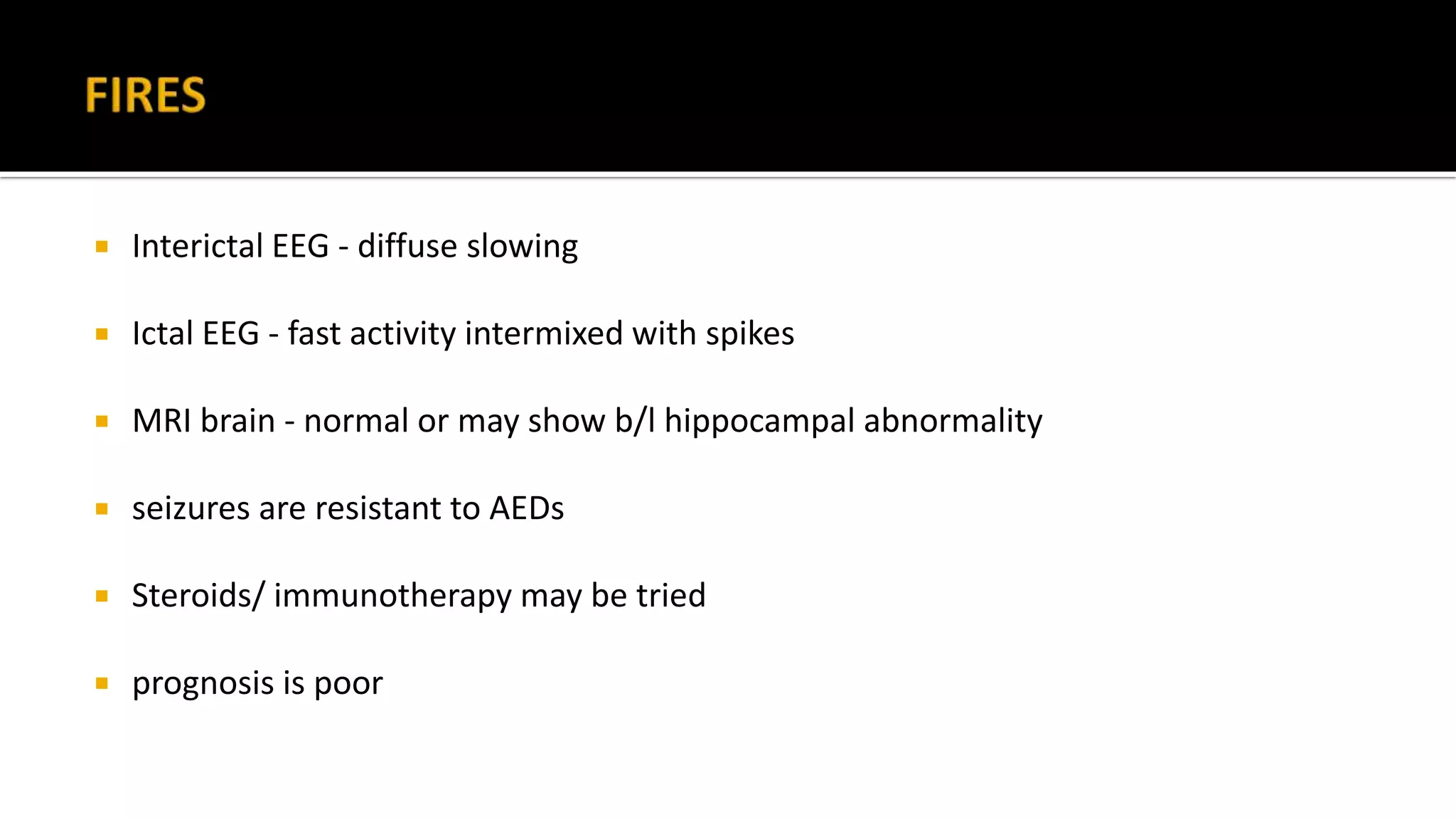  Interictal EEG - diffuse slowing
 Ictal EEG - fast activity intermixed with spikes
 MRI brain - normal or may show b/l hippocampal abnormality
 seizures are resistant to AEDs
 Steroids/ immunotherapy may be tried
 prognosis is poor
 