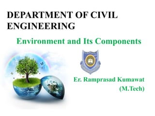 DEPARTMENT OF CIVIL
ENGINEERING
Environment and Its Components
Er. Ramprasad Kumawat
(M.Tech)
 
