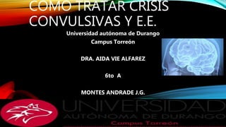 COMO TRATAR CRISIS
CONVULSIVAS Y E.E.
Universidad autónoma de Durango
Campus Torreón
DRA. AIDA VIE ALFAREZ
6to A
MONTES ANDRADE J.G.
 