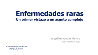 Enfermedades raras
Un primer vistazo a un asunto complejo
Ángel Hernández Merino
25 de febrero de 2020
#EnfermedadesRaras #EERR
@angel_h_merino
 