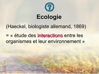 Ecologie
(Haeckel, biologiste allemand, 1869)
= « étude des interactionsinteractions entre les
organismes et leur environnement »
 