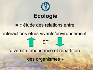 Ecologie
= « étude des relations entre
interactions êtres vivants/environnement
ET
diversité, abondance et répartition
des organismes »
 