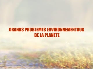 GRANDS PROBLEMES ENVIRONNEMENTAUX
DE LA PLANETE
 