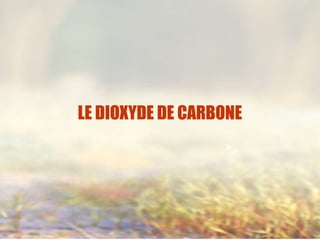 LE DIOXYDE DE CARBONE
 