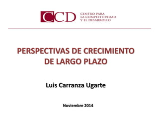 PERSPECTIVAS DE CRECIMIENTO
DE LARGO PLAZO
Noviembre 2014
Luis Carranza Ugarte
 