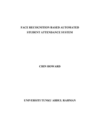 FACE RECOGNITION BASED AUTOMATED
STUDENT ATTENDANCE SYSTEM
CHIN HOWARD
UNIVERSITI TUNKU ABDUL RAHMAN
 