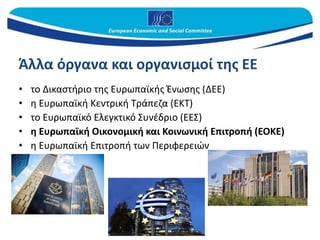 Άλλα όργανα και οργανισμοί της ΕΕ
• το Δικαστήριο της Ευρωπαϊκής Ένωσης (ΔΕΕ)
• η Ευρωπαϊκή Κεντρική Τράπεζα (ΕΚΤ)
• το Ευρωπαϊκό Ελεγκτικό Συνέδριο (ΕΕΣ)
• η Ευρωπαϊκή Οικονομική και Κοινωνική Επιτροπή (ΕΟΚΕ)
• η Ευρωπαϊκή Επιτροπή των Περιφερειών
 