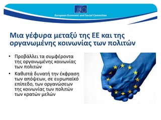 Μια γέφυρα μεταξύ της ΕΕ και της
οργανωμένης κοινωνίας των πολιτών
• Προβάλλει τα συμφέροντα
της οργανωμένης κοινωνίας
των πολιτών
• Καθιστά δυνατή την έκφραση
των απόψεων, σε ευρωπαϊκό
επίπεδο, των οργανώσεων
της κοινωνίας των πολιτών
των κρατών μελών
 