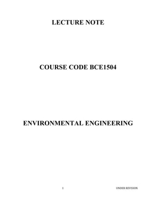 1 UNDER REVISION
LECTURE NOTE
COURSE CODE BCE1504
ENVIRONMENTAL ENGINEERING
 
