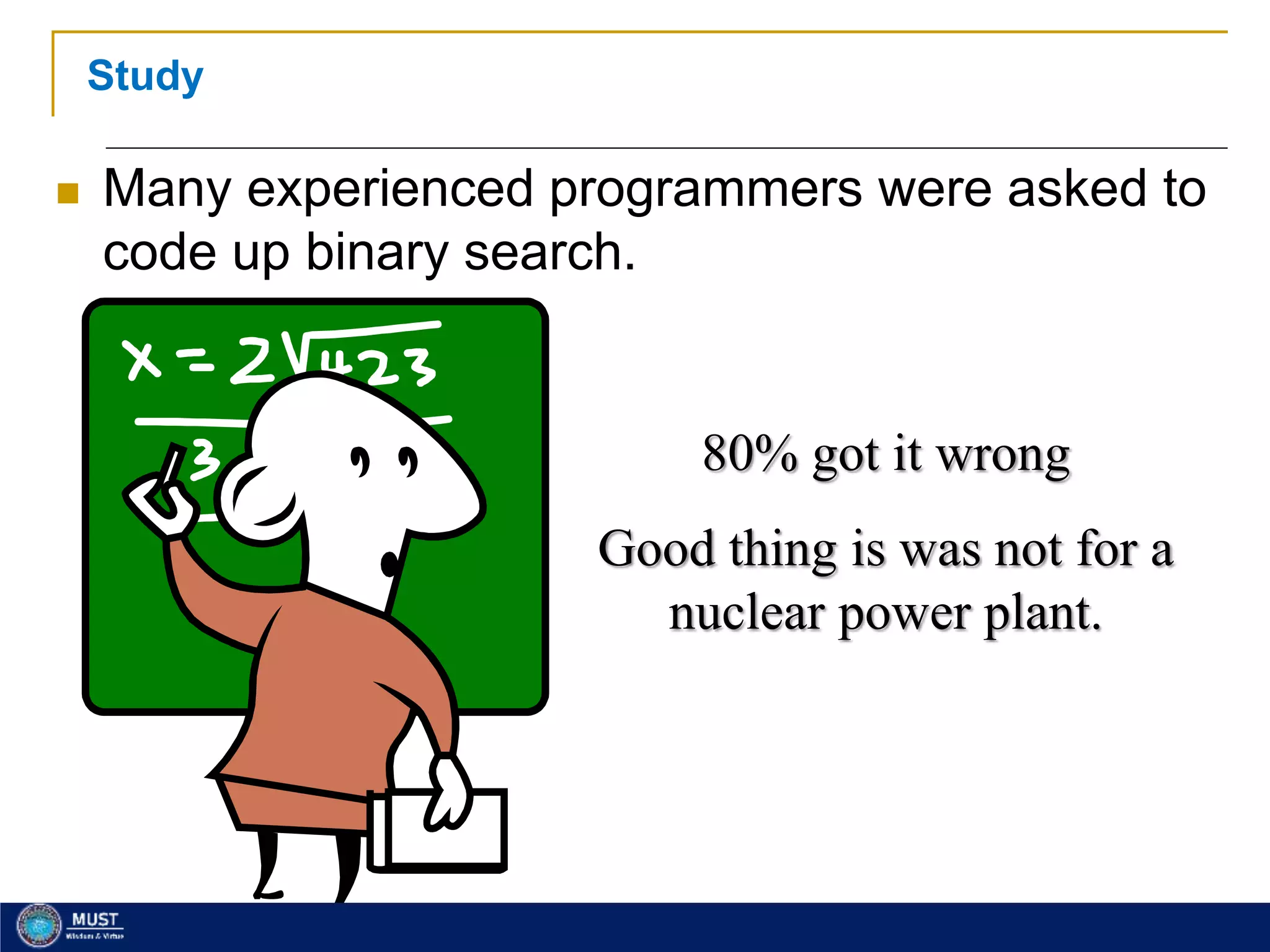 17
Study
 Many experienced programmers were asked to
code up binary search.
80% got it wrong
Good thing is was not for a
nuclear power plant.
 