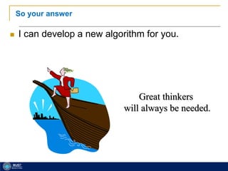 16
So your answer
 I can develop a new algorithm for you.
Great thinkers
will always be needed.
 
