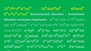 ఎన్విరాన్మెంట్ ఎడ్యుకేషన్ కరికులమ్
స్టేట్మెంట్ (Environmental Education - Environment
Education Curriculum Statement) : పర్యావరణ నాణ్యతను
కృత నిశ్చయంతో పెంపొందించడానికి పర్యావరణానికి
సంబంధించిన జాగృతి, జ్ఞానం, అవగాహన, ధనాత్మక,
సమతౌల్య వైఖరులను విద్యార్థుల్లో కలిగించి
వారి నైపుణ్యాన్ని పెంపొందించి పర్యావరణ
పరిరక్షణలో పాల్గొనేటట్లు చేసే విధానమును
 
