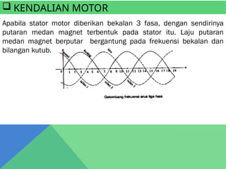  KENDALIAN MOTOR
Apabila stator motor diberikan bekalan 3 fasa, dengan sendirinya
putaran medan magnet terbentuk pada stator itu. Laju putaran
medan magnet berputar bergantung pada frekuensi bekalan dan
bilangan kutub.
 