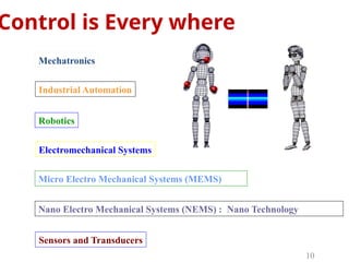 Mechatronics
Industrial Automation
Sensors and Transducers
Electromechanical Systems
Micro Electro Mechanical Systems (MEMS)
Nano Electro Mechanical Systems (NEMS) : Nano Technology
Robotics
Control is Every where
10
 