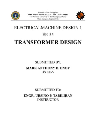 Republic of the Philippines
JOSE RIZAL MEMORIAL STATE UNIVERSITY
The Premier University in Zamboanga del Norte
Main Campus, Dapitan City

ELECTRICALMACHINE DESIGN 1
EE-55

TRANSFORMER DESIGN

SUBMITTED BY:
MARK ANTHONY B. ENOY
BS EE-V

SUBMITTED TO:
ENGR. URSINO P. TABILIRAN
INSTRUCTOR

 