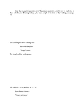 Since the magnetizing component of the primary current is small it may be neglected in
these calculations. Referring to Fig. 3, the mean length of the turns of the windings, as design,
are:

The total lengths of the windings are:
Secondary lengths=
Primary length=
The weights of the windings are:

The resistance of the winding at 75°C is:
Secondary resistance=
Primary resistance=

 