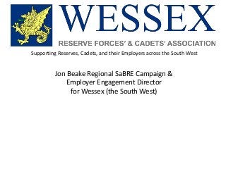 Supporting Reserves, Cadets, and their Employers across the South West
Jon Beake Regional SaBRE Campaign &
Employer Engagement Director
for Wessex (the South West)
 