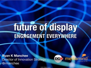 future of display
        ENGAGEMENT EVERYWHERE


Ryan K Manchee
Director of Innovation Strategy
@rmanchee
                           © 2012 All rights reserved
 