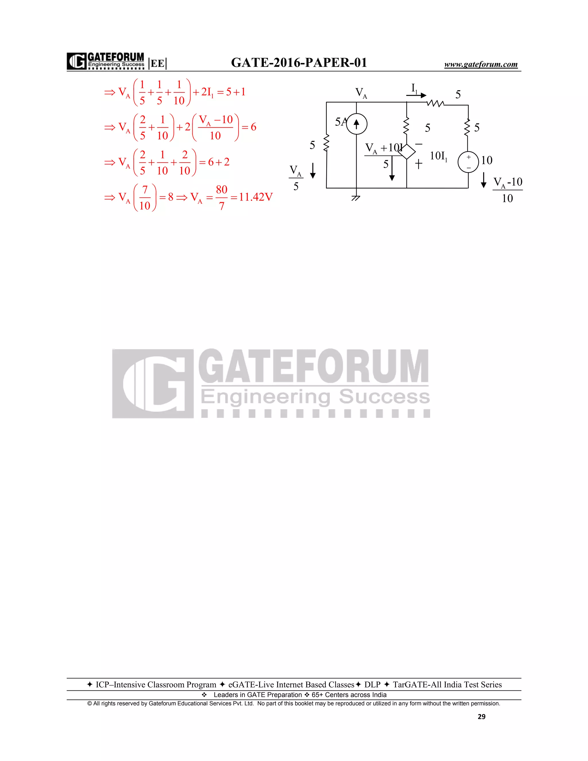 |EE| GATE-2016-PAPER-01 www.gateforum.com
 ICP–Intensive Classroom Program  eGATE-Live Internet Based Classes DLP  TarGATE-All India Test Series
Leaders in GATE Preparation  65+ Centers across India
© All rights reserved by Gateforum Educational Services Pvt. Ltd. No part of this booklet may be reproduced or utilized in any form without the written permission.
29
A 1
1 1 1
V 2I 5 1
5 5 10
 
      
 
A
A
V 102 1
V 2 6
5 10 10
  
      
   
A
2 1 2
V 6 2
5 10 10
 
     
 
A
7
V 8
10
 
  
 
A
80
V 11.42V
7
  
AV -10
10
A 1V 10I
5

AV
5
1I
10110I
5A 5
5
AV 5
5


 