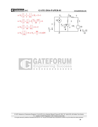 |EE| GATE-2016-PAPER-01 www.gateforum.com
 ICP–Intensive Classroom Program  eGATE-Live Internet Based Classes DLP  TarGATE-All India Test Series
Leaders in GATE Preparation  65+ Centers across India
© All rights reserved by Gateforum Educational Services Pvt. Ltd. No part of this booklet may be reproduced or utilized in any form without the written permission.
29
A 1
1 1 1
V 2I 5 1
5 5 10
 
      
 
A
A
V 102 1
V 2 6
5 10 10
  
      
   
A
2 1 2
V 6 2
5 10 10
 
     
 
A
7
V 8
10
 
  
 
A
80
V 11.42V
7
  
AV -10
10
A 1V 10I
5

AV
5
1I
10110I
5A 5
5
AV 5
5


 