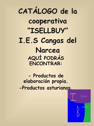 CATÁLOGO de la cooperativa “ISELLBUY” I.E.S Cangas del Narcea AQUÍ PODRÁS ENCONTRAR: - Productos de elaboración propia. -Productos asturianos. 