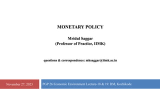 MONETARY POLICY
Mridul Saggar
(Professor of Practice, IIMK)
questions & correspondence: mksaggar@iimk.ac.in
PGP 26 Economic Environment Lecture-18 & 19: IIM, Kozhikode
November 27, 2023
 